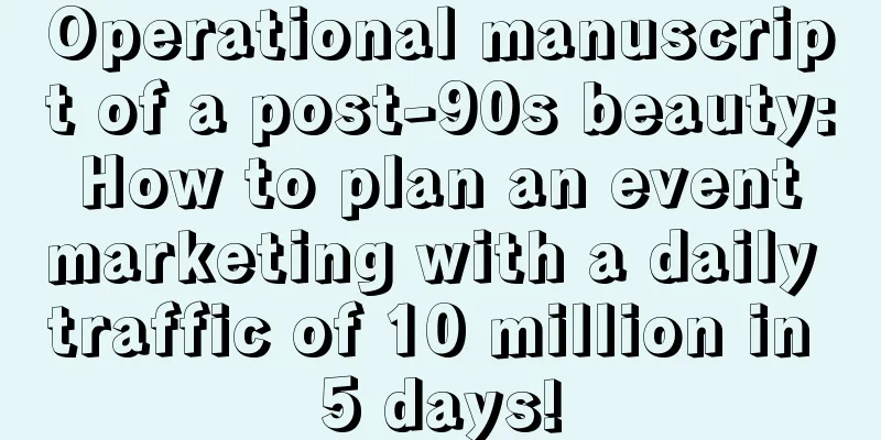 Operational manuscript of a post-90s beauty: How to plan an event marketing with a daily traffic of 10 million in 5 days!