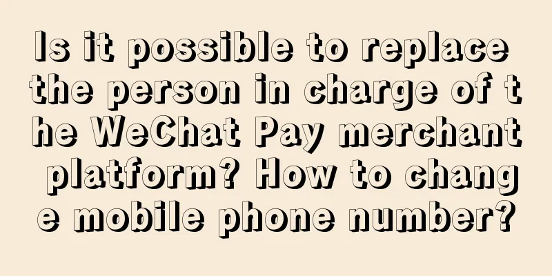 Is it possible to replace the person in charge of the WeChat Pay merchant platform? How to change mobile phone number?