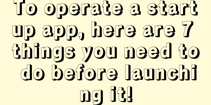 To operate a startup app, here are 7 things you need to do before launching it!