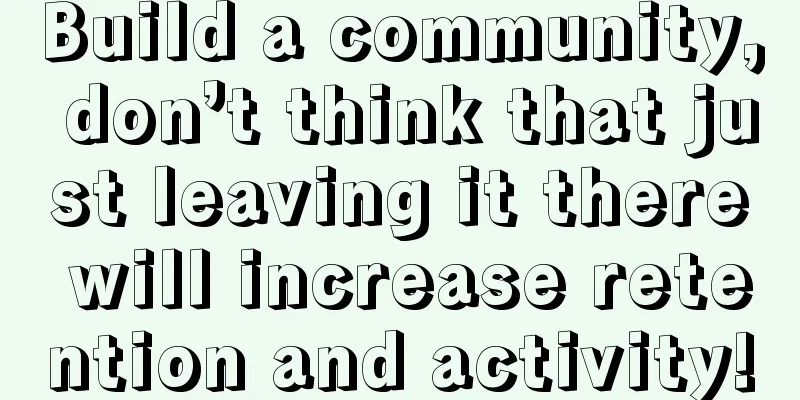 Build a community, don’t think that just leaving it there will increase retention and activity!