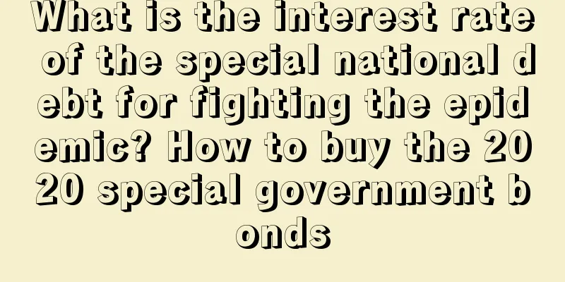 What is the interest rate of the special national debt for fighting the epidemic? How to buy the 2020 special government bonds