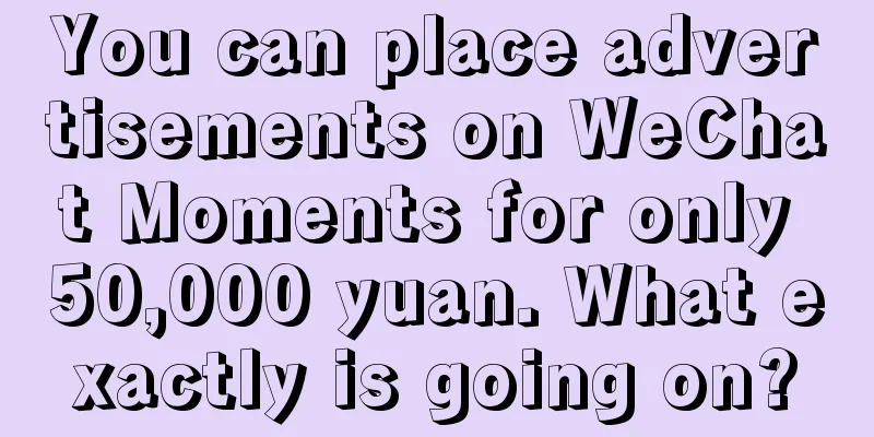 You can place advertisements on WeChat Moments for only 50,000 yuan. What exactly is going on?