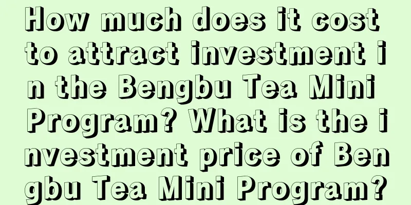 How much does it cost to attract investment in the Bengbu Tea Mini Program? What is the investment price of Bengbu Tea Mini Program?