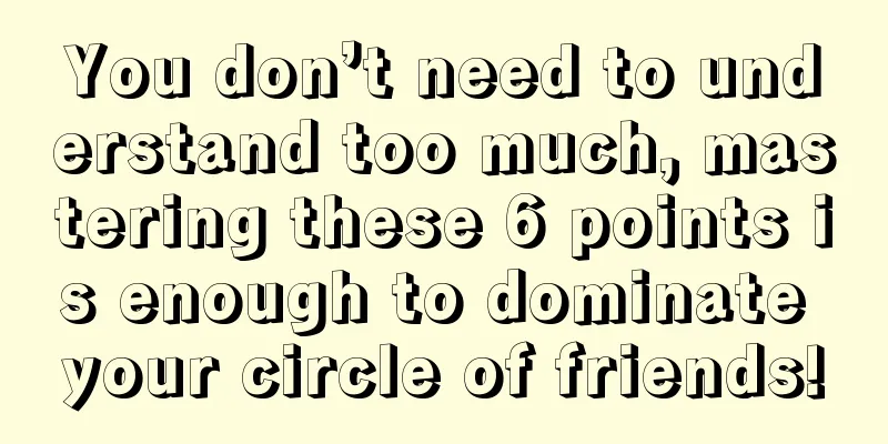 You don’t need to understand too much, mastering these 6 points is enough to dominate your circle of friends!