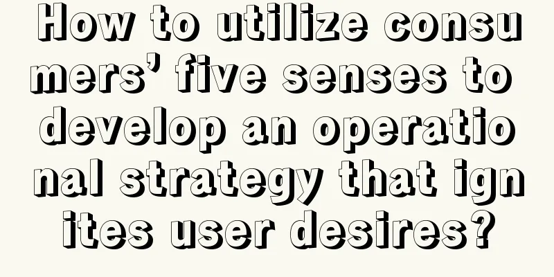 How to utilize consumers’ five senses to develop an operational strategy that ignites user desires?