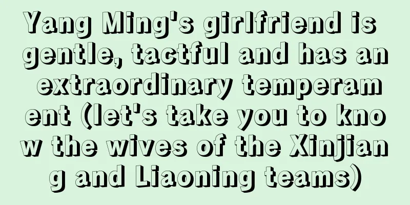 Yang Ming's girlfriend is gentle, tactful and has an extraordinary temperament (let's take you to know the wives of the Xinjiang and Liaoning teams)