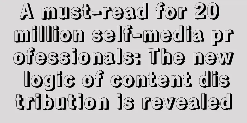 A must-read for 20 million self-media professionals: The new logic of content distribution is revealed