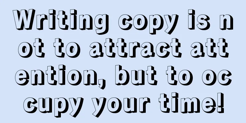 Writing copy is not to attract attention, but to occupy your time!