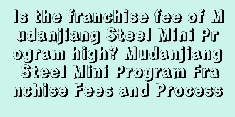 Is the franchise fee of Mudanjiang Steel Mini Program high? Mudanjiang Steel Mini Program Franchise Fees and Process