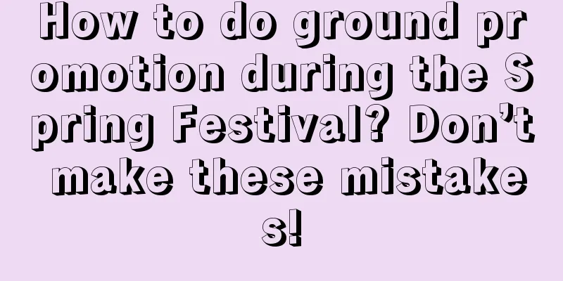 How to do ground promotion during the Spring Festival? Don’t make these mistakes!