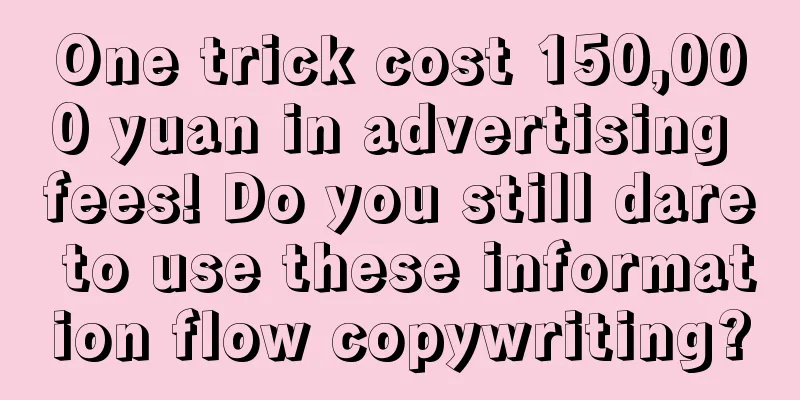 One trick cost 150,000 yuan in advertising fees! Do you still dare to use these information flow copywriting?