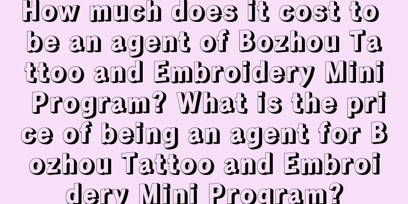 How much does it cost to be an agent of Bozhou Tattoo and Embroidery Mini Program? What is the price of being an agent for Bozhou Tattoo and Embroidery Mini Program?