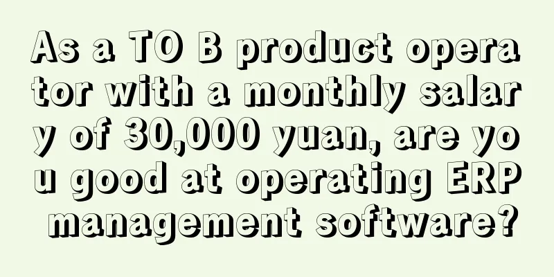 As a TO B product operator with a monthly salary of 30,000 yuan, are you good at operating ERP management software?