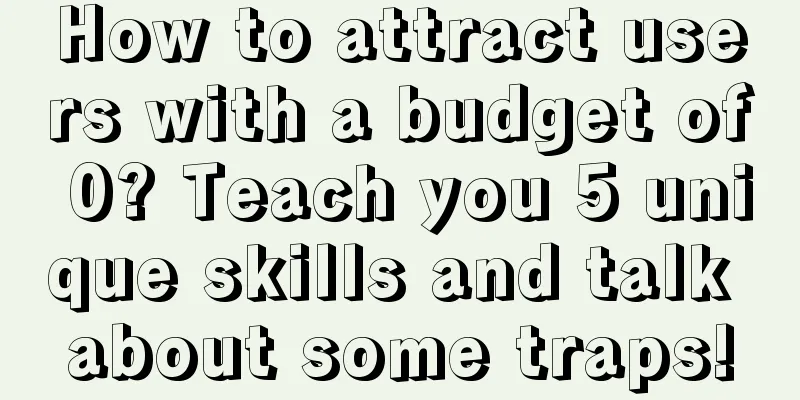 How to attract users with a budget of 0? Teach you 5 unique skills and talk about some traps!