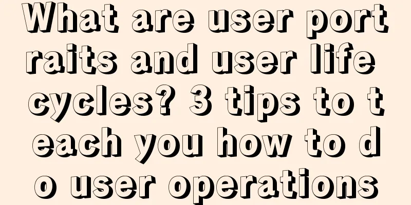 What are user portraits and user life cycles? 3 tips to teach you how to do user operations