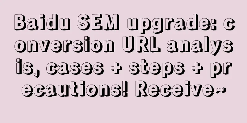 Baidu SEM upgrade: conversion URL analysis, cases + steps + precautions! Receive~