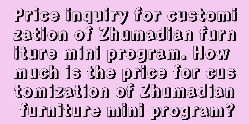 Price inquiry for customization of Zhumadian furniture mini program. How much is the price for customization of Zhumadian furniture mini program?