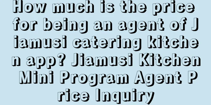 How much is the price for being an agent of Jiamusi catering kitchen app? Jiamusi Kitchen Mini Program Agent Price Inquiry