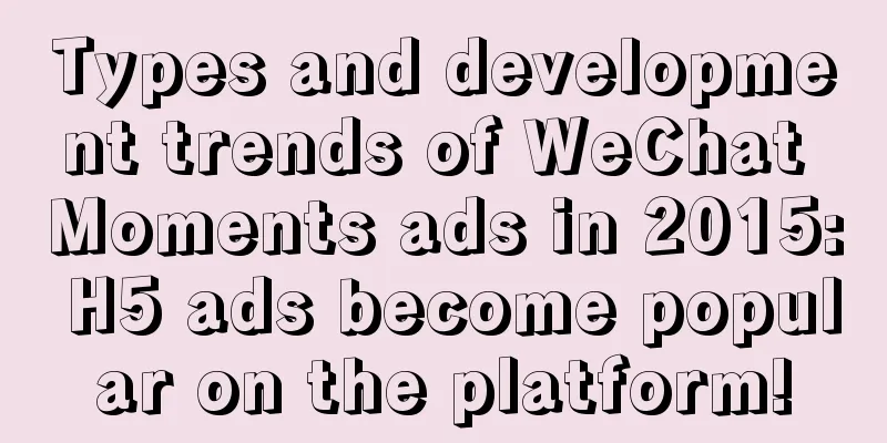 Types and development trends of WeChat Moments ads in 2015: H5 ads become popular on the platform!