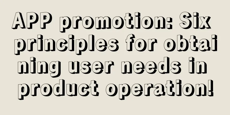 APP promotion: Six principles for obtaining user needs in product operation!