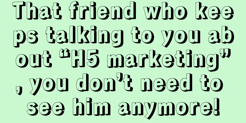 That friend who keeps talking to you about “H5 marketing”, you don’t need to see him anymore!