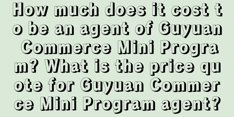 How much does it cost to be an agent of Guyuan Commerce Mini Program? What is the price quote for Guyuan Commerce Mini Program agent?