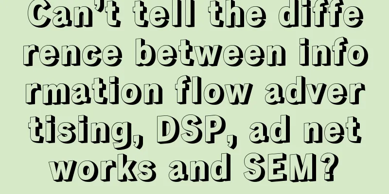 Can’t tell the difference between information flow advertising, DSP, ad networks and SEM?