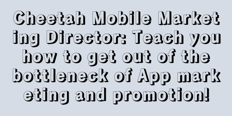 Cheetah Mobile Marketing Director: Teach you how to get out of the bottleneck of App marketing and promotion!