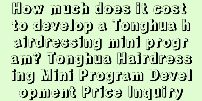 How much does it cost to develop a Tonghua hairdressing mini program? Tonghua Hairdressing Mini Program Development Price Inquiry