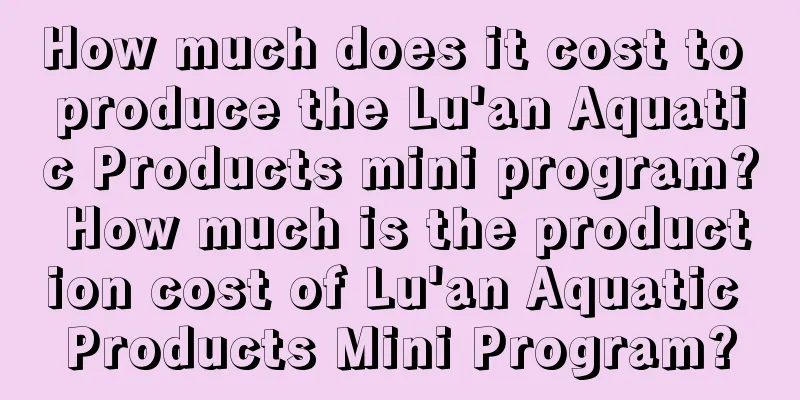 How much does it cost to produce the Lu'an Aquatic Products mini program? How much is the production cost of Lu'an Aquatic Products Mini Program?