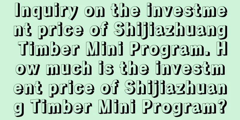 Inquiry on the investment price of Shijiazhuang Timber Mini Program. How much is the investment price of Shijiazhuang Timber Mini Program?