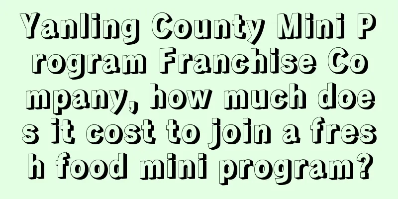 Yanling County Mini Program Franchise Company, how much does it cost to join a fresh food mini program?