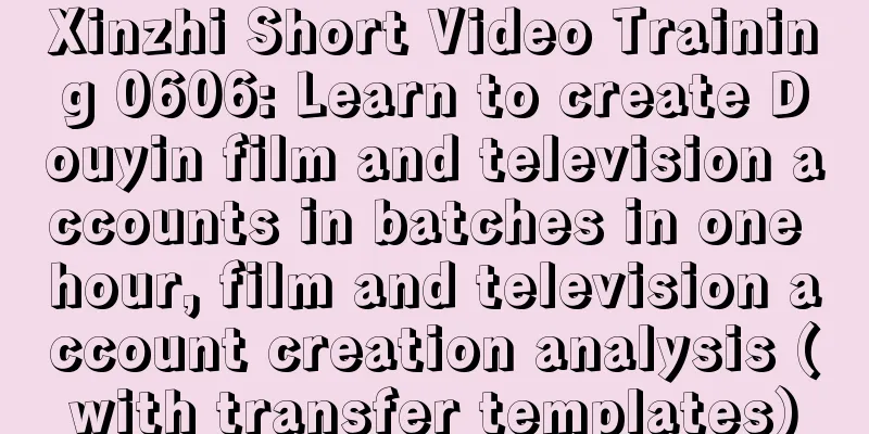 Xinzhi Short Video Training 0606: Learn to create Douyin film and television accounts in batches in one hour, film and television account creation analysis (with transfer templates)