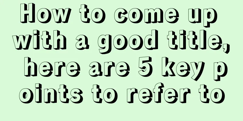 How to come up with a good title, here are 5 key points to refer to