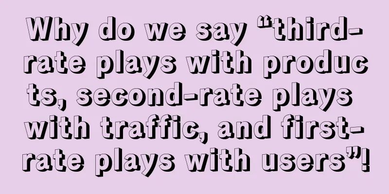 Why do we say “third-rate plays with products, second-rate plays with traffic, and first-rate plays with users”!