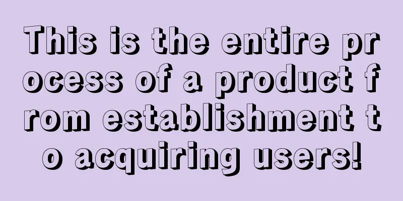 This is the entire process of a product from establishment to acquiring users!