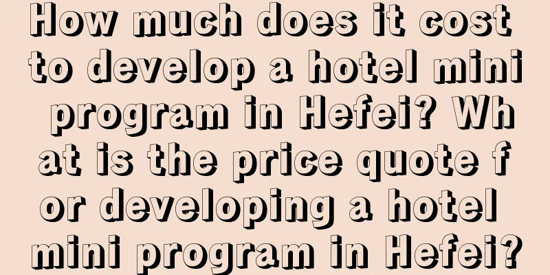 How much does it cost to develop a hotel mini program in Hefei? What is the price quote for developing a hotel mini program in Hefei?