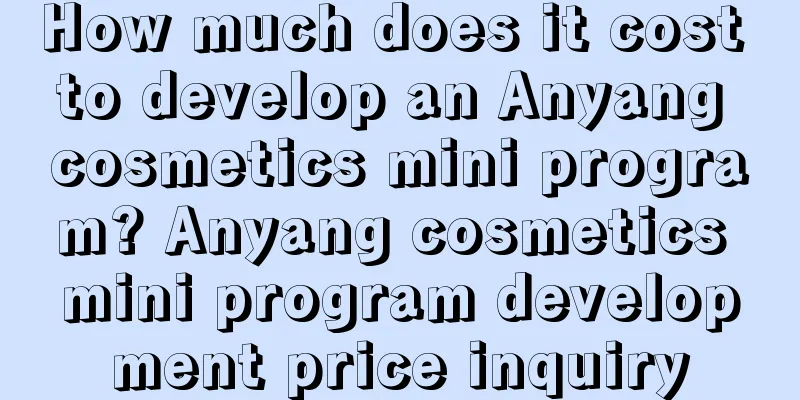 How much does it cost to develop an Anyang cosmetics mini program? Anyang cosmetics mini program development price inquiry