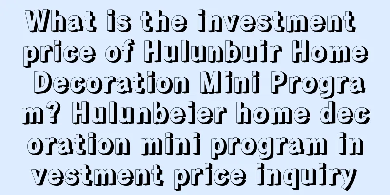 What is the investment price of Hulunbuir Home Decoration Mini Program? Hulunbeier home decoration mini program investment price inquiry