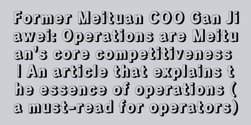 Former Meituan COO Gan Jiawei: Operations are Meituan’s core competitiveness | An article that explains the essence of operations (a must-read for operators)