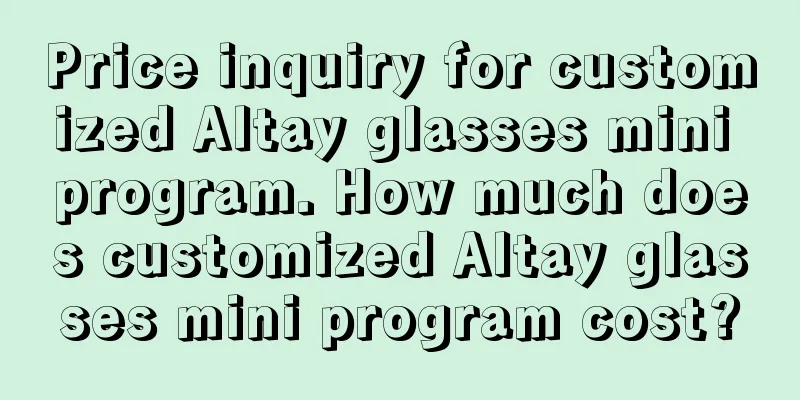 Price inquiry for customized Altay glasses mini program. How much does customized Altay glasses mini program cost?