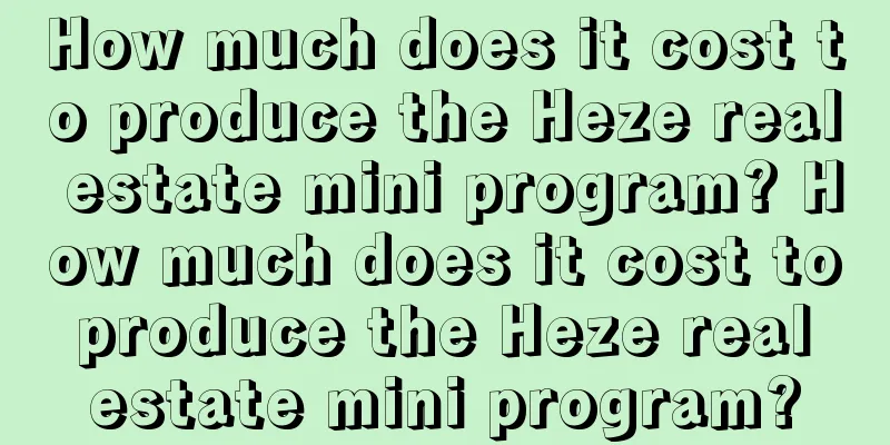 How much does it cost to produce the Heze real estate mini program? How much does it cost to produce the Heze real estate mini program?