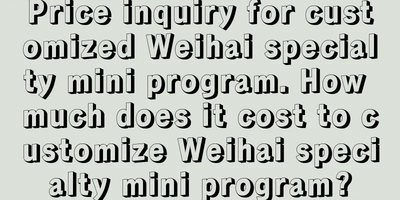 Price inquiry for customized Weihai specialty mini program. How much does it cost to customize Weihai specialty mini program?