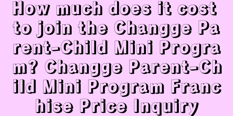 How much does it cost to join the Changge Parent-Child Mini Program? Changge Parent-Child Mini Program Franchise Price Inquiry