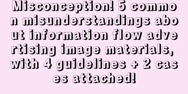 Misconception! 5 common misunderstandings about information flow advertising image materials, with 4 guidelines + 2 cases attached!