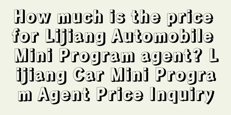 How much is the price for Lijiang Automobile Mini Program agent? Lijiang Car Mini Program Agent Price Inquiry