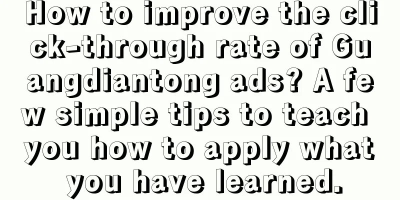 How to improve the click-through rate of Guangdiantong ads? A few simple tips to teach you how to apply what you have learned.