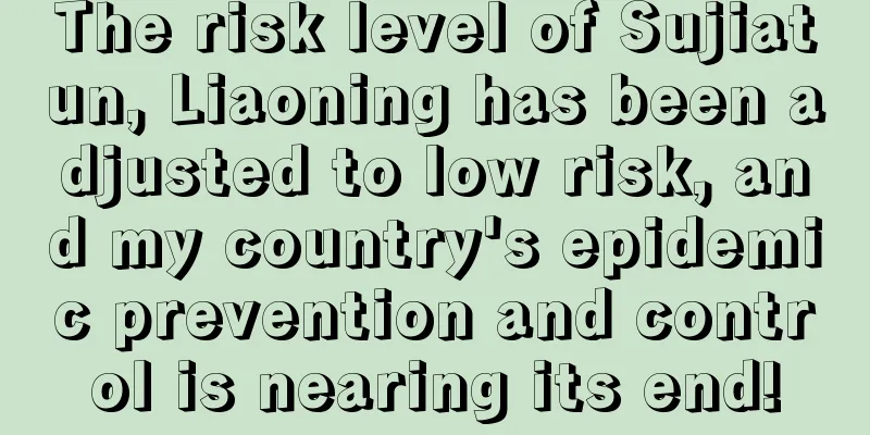 The risk level of Sujiatun, Liaoning has been adjusted to low risk, and my country's epidemic prevention and control is nearing its end!