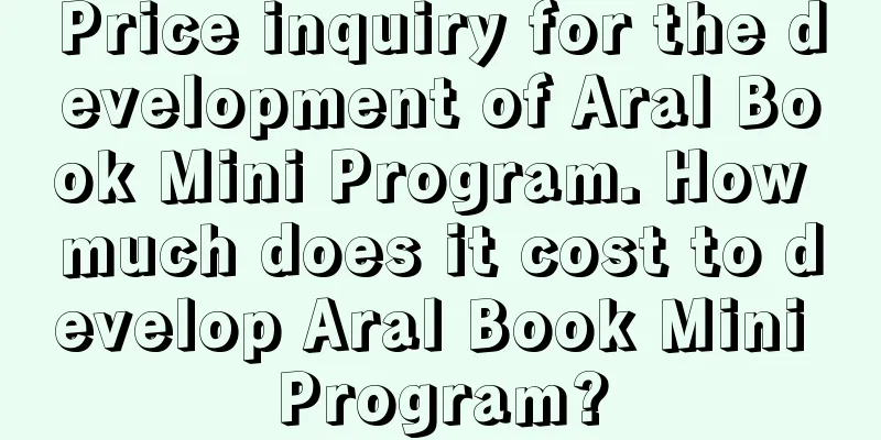 Price inquiry for the development of Aral Book Mini Program. How much does it cost to develop Aral Book Mini Program?