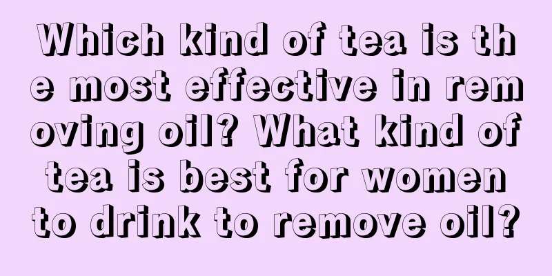 Which kind of tea is the most effective in removing oil? What kind of tea is best for women to drink to remove oil?